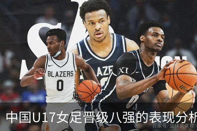 中国U17女足晋级八强的表现分析与刘雨希访谈摘要